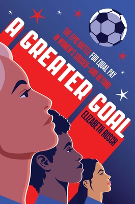 Greater Goal: The Epic Battle for Equal Pay in Women's Soccer-And Beyond