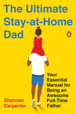 The Ultimate Stay-at-Home Dad: Your Essential Manual for Being an Awesome Full-Time Father