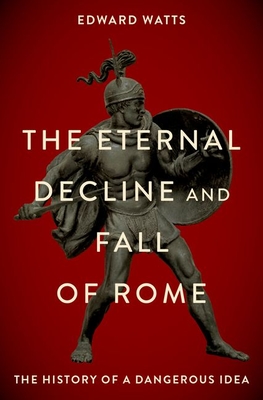 Eternal Decline and Fall of Rome: The History of a Dangerous Idea