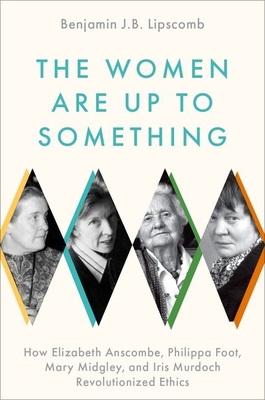 Women Are Up to Something: How Elizabeth Anscombe, Philippa Foot, Mary Midgley, and Iris Murdoch Revolutionized Ethics