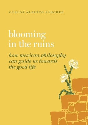 Blooming in the Ruins: How Mexican Philosophy Can Guide Us toward the Good Life (Guides to the Good Life)