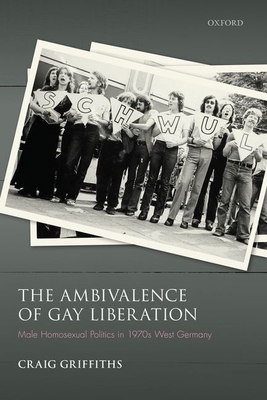 The Ambivalence of Gay Liberation: Male Homosexual Politics in 1970s West Germany (Studies in German History)