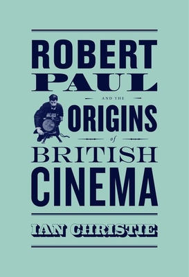 Robert Paul and the Origins of British Cinema (Cinema and Modernity)