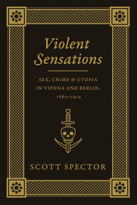 Violent Sensations: Sex, Crime, and Utopia in Vienna and Berlin, 1860-1914