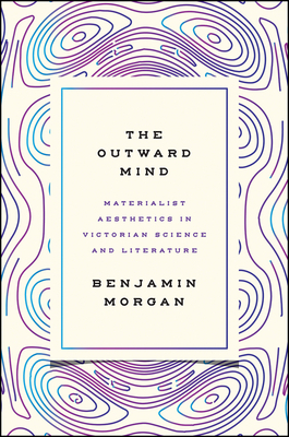 The Outward Mind: Materialist Aesthetics in Victorian Science and Literature