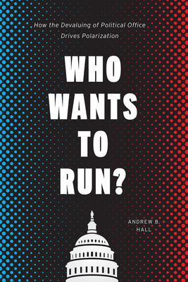 Who Wants to Run: How the Devaluing of Political Office Drives Polarization (Chicago Studies in American Politics)