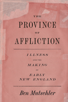 The Province of Affliction: Illness and the Making of Early New England (American Beginnings, 1500-1900)