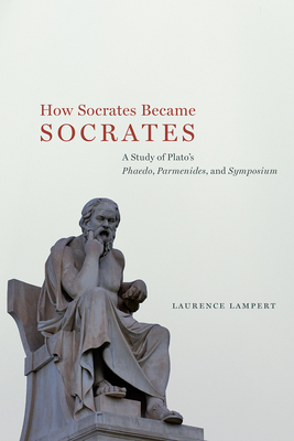 How Socrates Became Socrates: A Study of Platos Phaedo, Parmenides, and Symposium