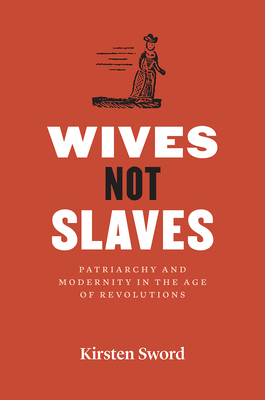 Wives Not Slaves: Patriarchy and Modernity in the Age of Revolutions (American Beginnings, 1500-1900)