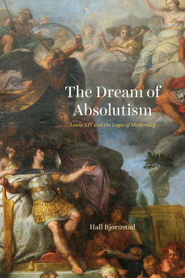The Dream of Absolutism: Louis XIV and the Logic of Modernity