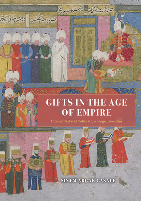 Gifts in the Age of Empire: Ottoman-Safavid Cultural Exchange, 15001639 (Silk Roads)