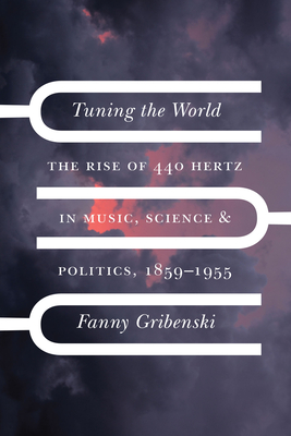 Tuning the World: The Rise of 440 Hertz in Music, Science, and Politics, 18591955 (New Material Histories of Music)