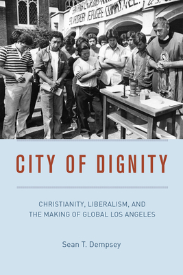 City of Dignity: Christianity, Liberalism, and the Making of Global Los Angeles (Historical Studies of Urban America)