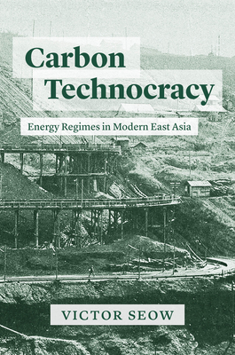 Carbon Technocracy: Energy Regimes in Modern East Asia (Studies of the Weatherhead East Asian Institute)