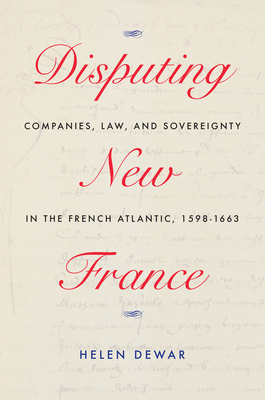 Disputing New France: Companies, Law, and Sovereignty in the French Atlantic, 1598-1663 (Volume 7) (McGill-Queens French Atlantic Worlds Series)