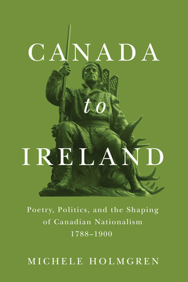 Canada to Ireland: Poetry, Politics, and the Shaping of Canadian Nationalism, 17881900 (Volume 258) (Carleton Library Series)