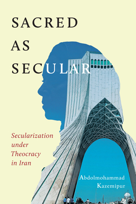 Sacred as Secular: Secularization under Theocracy in Iran (Volume 11) (Advancing Studies in Religion Series)