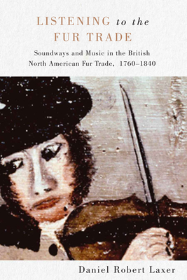 Listening to the Fur Trade: Soundways and Music in the British North American Fur Trade, 17601840 (Volume 3) (McGill-Queen's Studies in Early Canada / Avant le Canada)