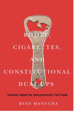 Booze, Cigarettes, and Constitutional Dust-Ups: Canada's Quest for Interprovincial Free Trade (Volume 10) (McGill-Queen's/Brian Mulroney Institute of . in Leadership, Public Policy, and Governance)