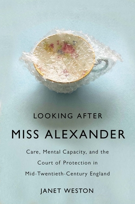 Looking After Miss Alexander: Care, Mental Capacity, and the Court of Protection in Mid-Twentieth-Century England (Volume 7) (States, People, and the History of Social Change)