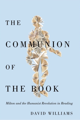 The Communion of the Book: Milton and the Humanist Revolution in Reading (Volume 86) (McGill-Queen's Studies in the History of Ideas)