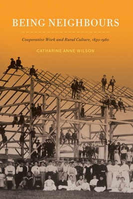 Being Neighbours: Cooperative Work and Rural Culture, 18301960 (Volume 16) (McGill-Queen's Rural, Wildland, and Resource Studies Series)