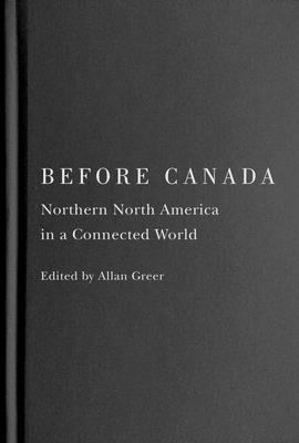 Before Canada: Northern North America in a Connected World (McGill-Queen's Studies in Early Canada / Avant le Canada, 8) (Volume 8)