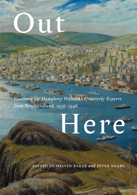 Out Here: Governor Sir Humphrey Walwyns Quarterly Reports from Newfoundland, 19361946