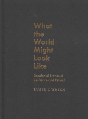 What the World Might Look Like: Decolonial Stories of Resilience and Refusal