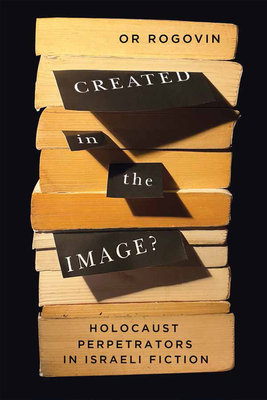 Created in the Image: Holocaust Perpetrators in Israeli Fiction (Volume 3) (McGill-Queens Azrieli Institute of Israel Studies)
