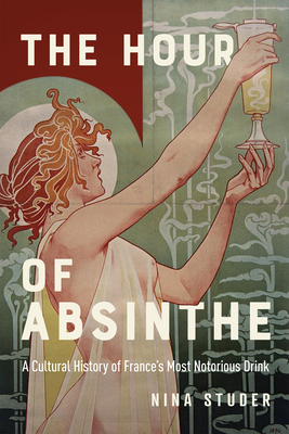 The Hour of Absinthe: A Cultural History of France's Most Notorious Drink (Volume 11) (Intoxicating Histories)