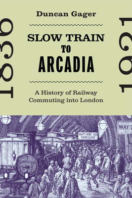 Slow Train to Arcadia: A History of Railway Commuting into London (Volume 10) (States, People, and the History of Social Change)