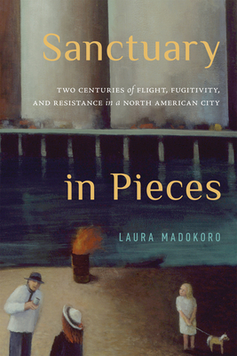 Sanctuary in Pieces: Two Centuries of Flight, Fugitivity, and Resistance in a North American City (McGill-Queen's Refugee and Forced Migration Studies)