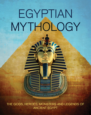 Egyptian Mythology: The Gods, Heroes, Monsters and Legends of Ancient Egypt