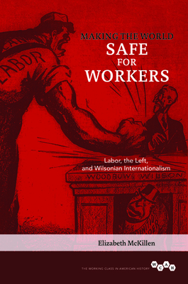 Making the World Safe for Workers: Labor, the Left, and Wilsonian Internationalism (Working Class in American History)