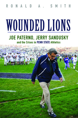 Wounded Lions: Joe Paterno, Jerry Sandusky, and the Crises in Penn State Athletics (Sport and Society)