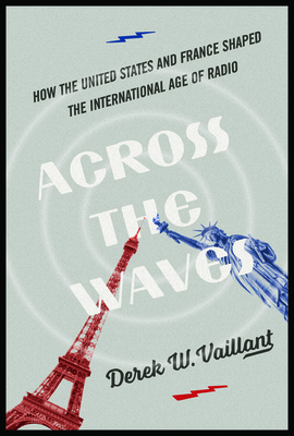 Across the Waves: How the United States and France Shaped the International Age of Radio (History of Communication)
