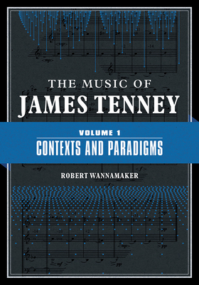 The Music of James Tenney: Volume 1: Contexts and Paradigms (Volume 1) (The Music of James Tenney, 1)