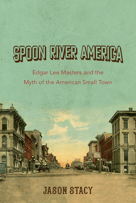Spoon River America: Edgar Lee Masters and the Myth of the American Small Town (Volume 1)
