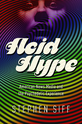 Acid Hype: American News Media and the Psychedelic Experience (The History of Media and Communication)