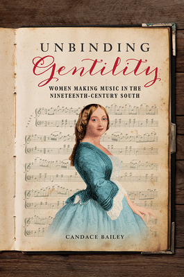 Unbinding Gentility: Women Making Music in the Nineteenth-Century South (Music in American Life)