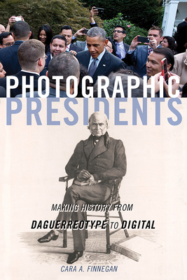 Photographic Presidents: Making History from Daguerreotype to Digital (Volume 1)