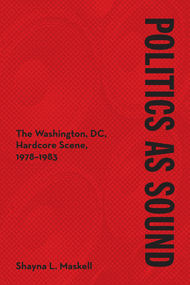 Politics as Sound: The Washington, DC, Hardcore Scene, 1978-1983 (Music in American Life)
