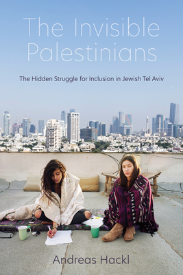 The Invisible Palestinians: The Hidden Struggle for Inclusion in Jewish Tel Aviv (Public Cultures of the Middle East and North Africa)