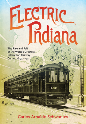 Electric Indiana: The Rise and Fall of the World's Greatest Interurban Railway Center, 18931941 (Railroads Past and Present)