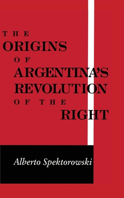 Origins of Argentinas Revolution of the Right (Kellogg Institute Series on Democracy and Development)