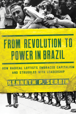 From Revolution to Power in Brazil: How Radical Leftists Embraced Capitalism and Struggled with Leadership (Kellogg Institute Series on Democracy and Development)