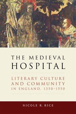 The Medieval Hospital: Literary Culture and Community in England, 1350-1550 (ReFormations: Medieval and Early Modern)