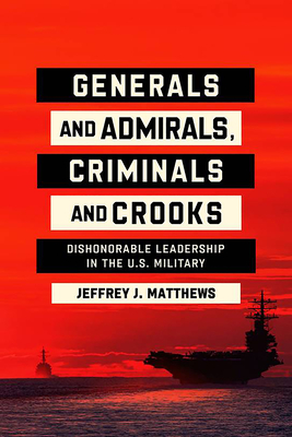 Generals and Admirals, Criminals and Crooks: Dishonorable Leadership in the U.S. Military