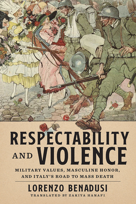 Respectability and Violence: Military Values, Masculine Honor, and Italys Road to Mass Death (George L. Mosse Series in the History of European Culture, Sexuality, and Ideas)